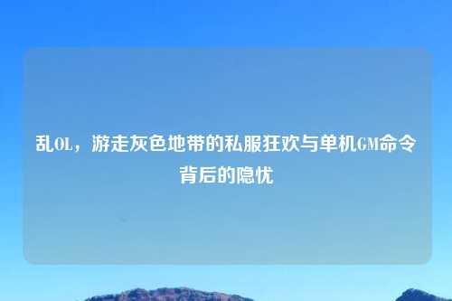 乱OL，游走灰色地带的私服狂欢与单机GM命令背后的隐忧