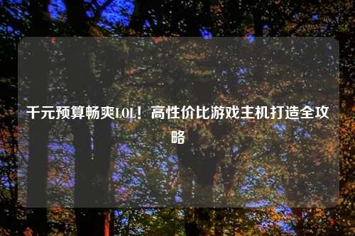 千元预算畅爽LOL！高性价比游戏主机打造全攻略