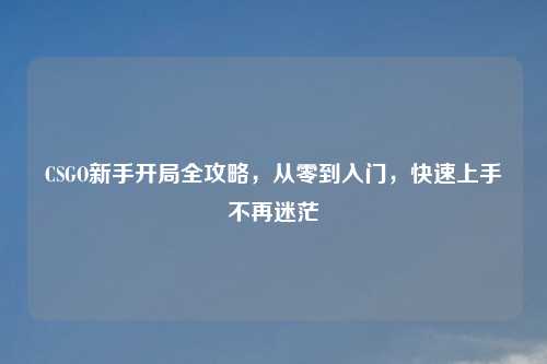 CSGO新手开局全攻略，从零到入门，快速上手不再迷茫