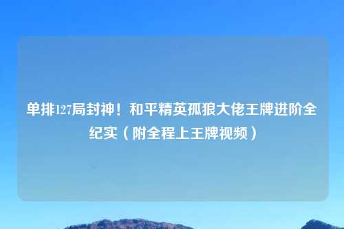 单排127局封神！和平精英孤狼大佬王牌进阶全纪实（附全程上王牌视频）