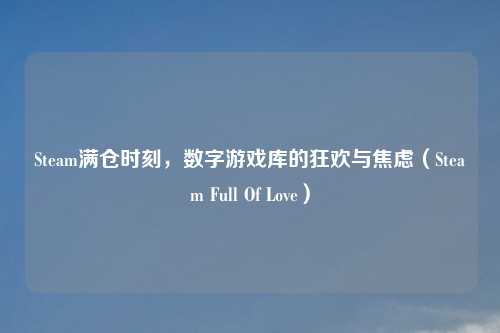 Steam满仓时刻，数字游戏库的狂欢与焦虑（Steam Full Of Love）