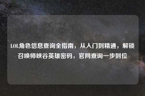LOL角色信息查询全指南，从入门到精通，解锁召唤师峡谷英雄密码，官网查询一步到位