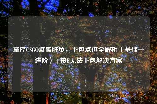 掌控CSGO爆破胜负，下包点位全解析（基础→进阶）+按E无法下包解决方案
