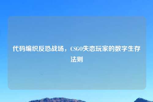代码编织反恐战场，CSGO失恋玩家的数字生存法则