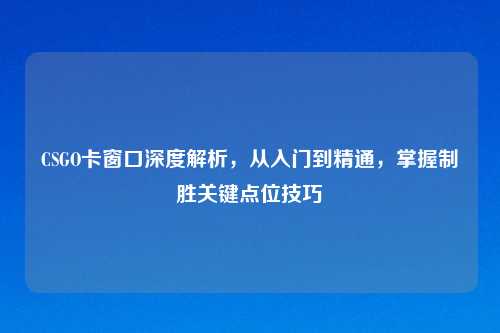 CSGO卡窗口深度解析，从入门到精通，掌握制胜关键点位技巧