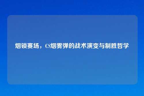 烟锁赛场，CS烟雾弹的战术演变与制胜哲学