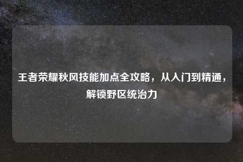 王者荣耀秋风技能加点全攻略，从入门到精通，解锁野区统治力