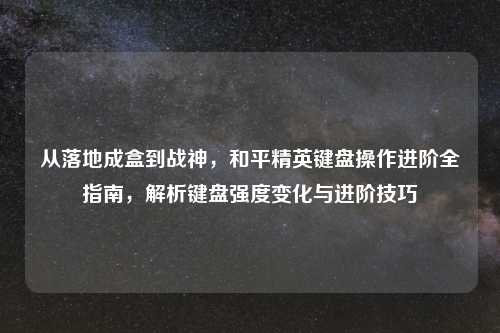 从落地成盒到战神，和平精英键盘操作进阶全指南，解析键盘强度变化与进阶技巧