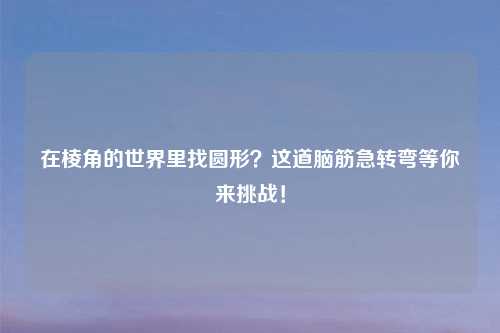 在棱角的世界里找圆形？这道脑筋急转弯等你来挑战！
