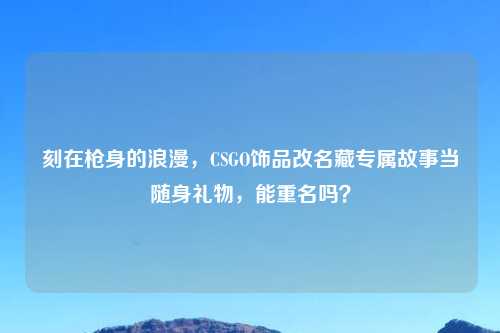刻在枪身的浪漫，CSGO饰品改名藏专属故事当随身礼物，能重名吗？