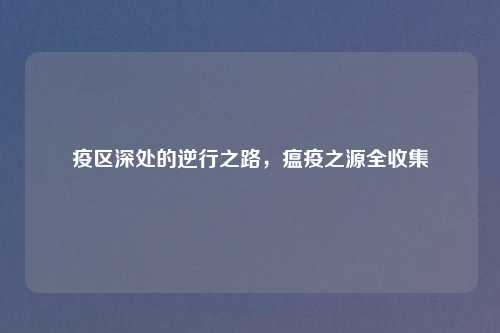 疫区深处的逆行之路，瘟疫之源全收集