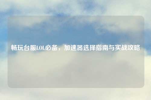 畅玩台服LOL必备，加速器选择指南与实战攻略