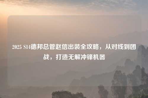 2025 S14德邦总管赵信出装全攻略，从对线到团战，打造无解冲锋机器