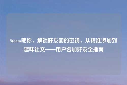 Steam昵称，解锁好友圈的密钥，从精准添加到趣味社交——用户名加好友全指南