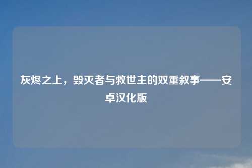 灰烬之上，毁灭者与救世主的双重叙事——安卓汉化版