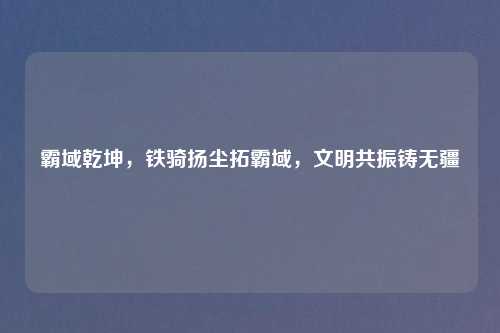 霸域乾坤，铁骑扬尘拓霸域，文明共振铸无疆