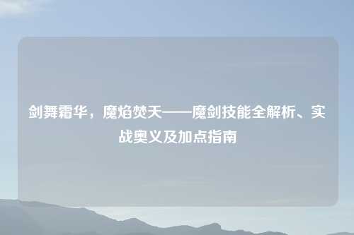 剑舞霜华，魔焰焚天——魔剑技能全解析、实战奥义及加点指南