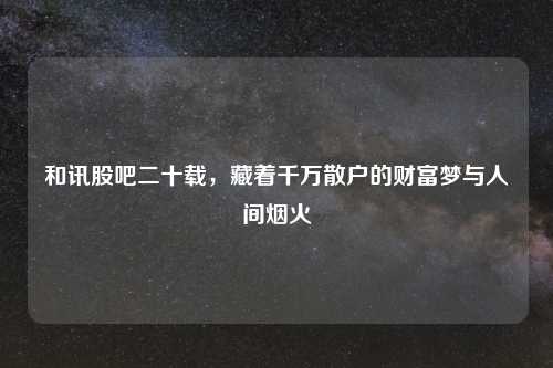 和讯股吧二十载，藏着千万散户的财富梦与人间烟火