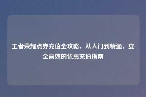 王者荣耀点券充值全攻略，从入门到精通，安全高效的优惠充值指南