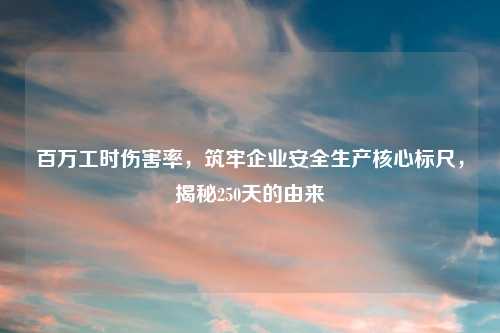百万工时伤害率，筑牢企业安全生产核心标尺，揭秘250天的由来