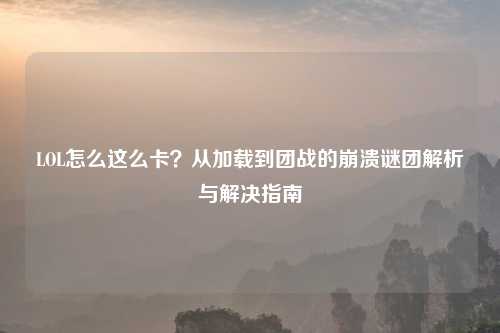 LOL怎么这么卡？从加载到团战的崩溃谜团解析与解决指南