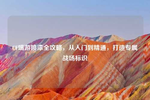 CF端游喷漆全攻略，从入门到精通，打造专属战场标识