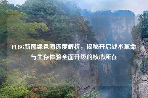 PUBG新图绿色圈深度解析，揭秘开启战术革命与生存体验全面升级的核心所在