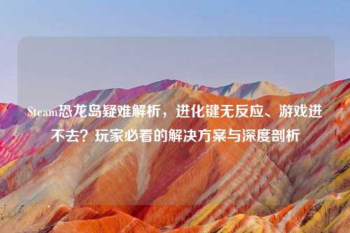 Steam恐龙岛疑难解析，进化键无反应、游戏进不去？玩家必看的解决方案与深度剖析