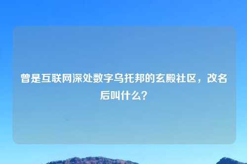 曾是互联网深处数字乌托邦的玄殿社区，改名后叫什么？
