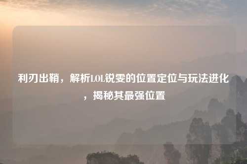 利刃出鞘，解析LOL锐雯的位置定位与玩法进化，揭秘其最强位置