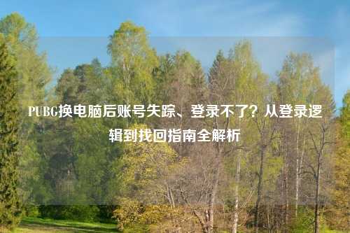 PUBG换电脑后账号失踪、登录不了？从登录逻辑到找回指南全解析