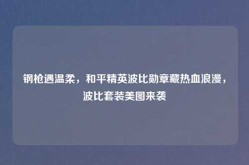 钢枪遇温柔，和平精英波比勋章藏热血浪漫，波比套装美图来袭