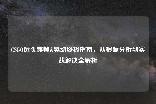 CSGO镜头跳帧&晃动终极指南，从根源分析到实战解决全解析