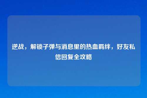 逆战，解锁子弹与消息里的热血羁绊，好友私信回复全攻略
