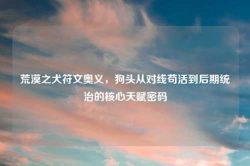 荒漠之犬符文奥义，狗头从对线苟活到后期统治的核心天赋密码
