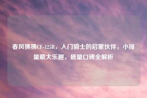 春风狒狒CF-125R，入门骑士的启蒙伙伴，小排量藏大乐趣，质量口碑全解析