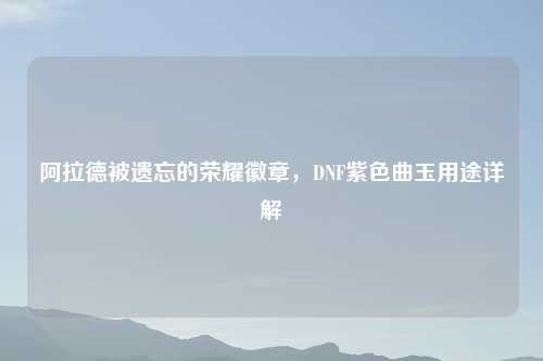 阿拉德被遗忘的荣耀徽章，DNF紫色曲玉用途详解