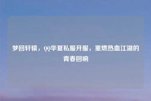 梦回轩辕，     华夏私服开服，重燃热血江湖的青春回响