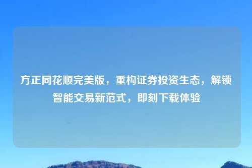 方正同花顺完美版，重构证券投资生态，解锁智能交易新范式，即刻下载体验