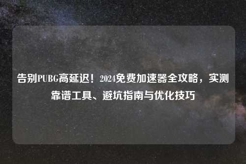 告别PUBG高延迟！2024免费加速器全攻略，实测靠谱工具、避坑指南与优化技巧