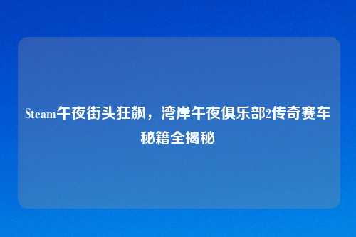 Steam午夜街头狂飙，湾岸午夜俱乐部2传奇赛车秘籍全揭秘