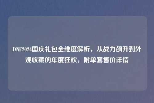 DNF2024国庆礼包全维度解析，从战力飙升到外观收藏的年度狂欢，附单套售价详情