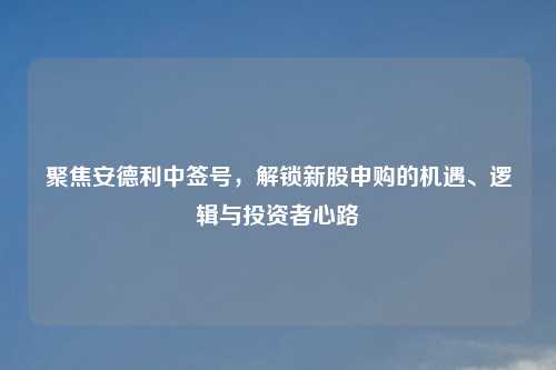 聚焦安德利中签号，解锁新股申购的机遇、逻辑与投资者心路