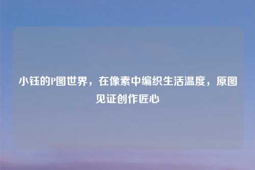 小钰的P图世界，在像素中编织生活温度，原图见证创作匠心