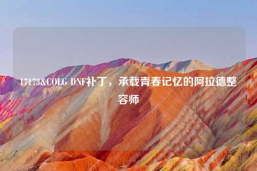 17173&COLG DNF补丁，承载青春记忆的阿拉德整容师