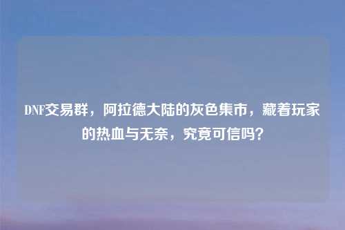 DNF交易群，阿拉德大陆的灰色集市，藏着玩家的热血与无奈，究竟可信吗？