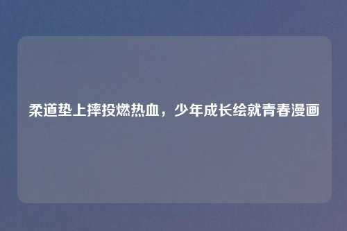 柔道垫上摔投燃热血，少年成长绘就青春漫画