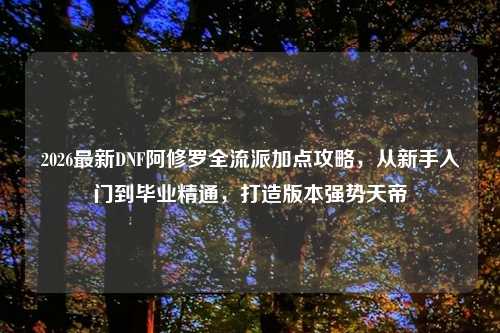 2026最新DNF阿修罗全流派加点攻略，从新手入门到毕业精通，打造版本强势天帝