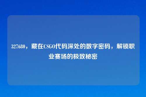 327680，藏在CSGO代码深处的数字密码，解锁职业赛场的极致秘密