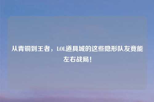 从青铜到王者，LOL道具城的这些隐形队友竟能左右战局！
